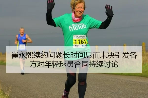 崔永熙续约问题长时间悬而未决引发各方对年轻球员合同持续讨论